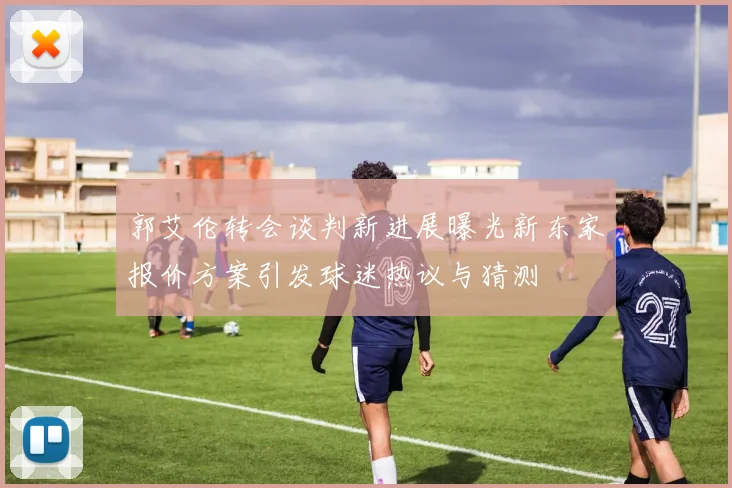 郭艾伦转会谈判新进展曝光新东家报价方案引发球迷热议与猜测