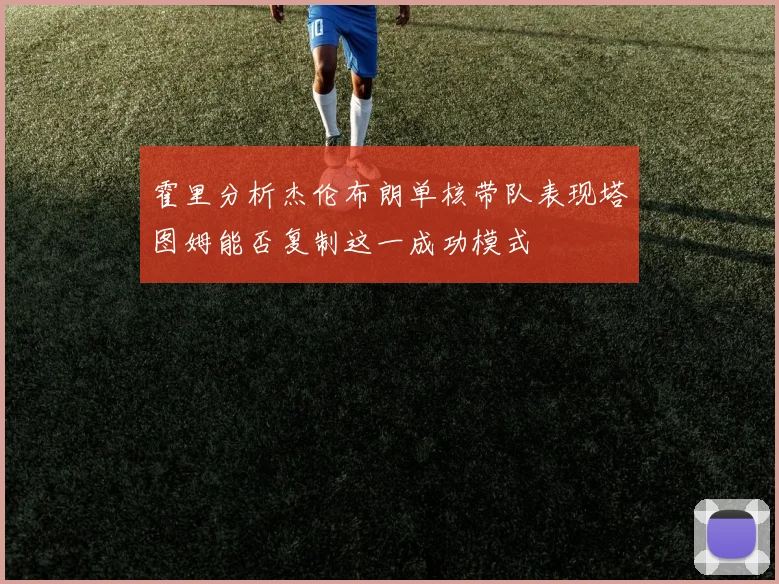霍里分析杰伦布朗单核带队表现塔图姆能否复制这一成功模式
