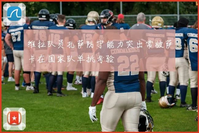维拉队员孔萨防守能力突出常被萨卡在国家队单挑考验