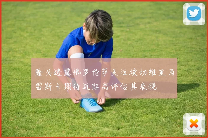 隆戈透露佛罗伦萨关注埃切维里马雷斯卡期待近距离评估其表现