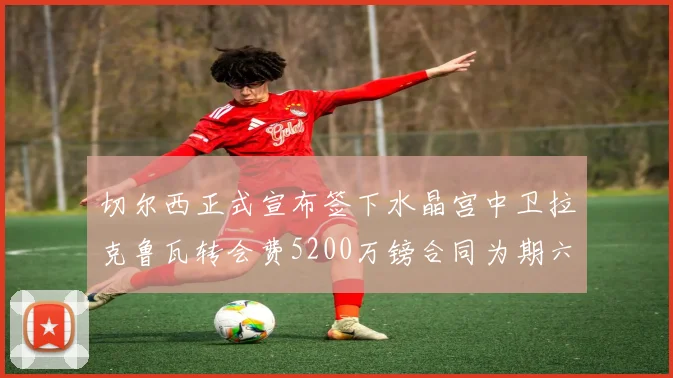 切尔西正式宣布签下水晶宫中卫拉克鲁瓦转会费5200万镑合同为期六年