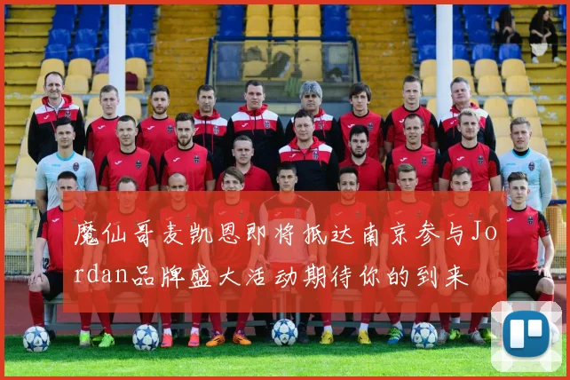 魔仙哥麦凯恩即将抵达南京参与Jordan品牌盛大活动期待你的到来