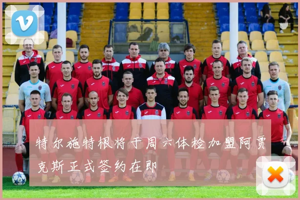 特尔施特根将于周六体检加盟阿贾克斯正式签约在即