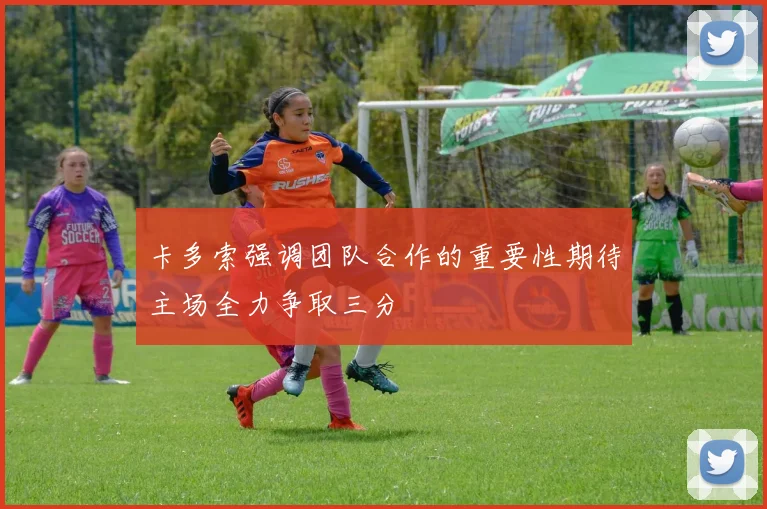 卡多索强调团队合作的重要性期待主场全力争取三分