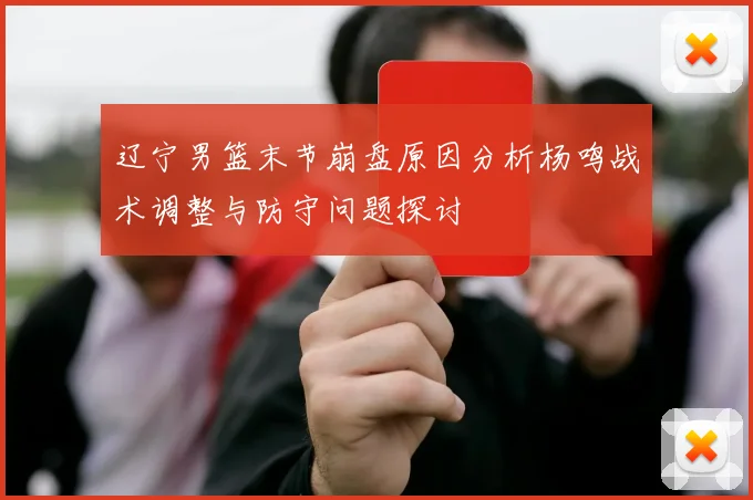 辽宁男篮末节崩盘原因分析杨鸣战术调整与防守问题探讨