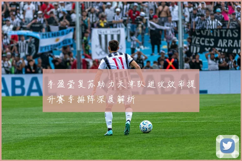 李盈莹复苏助力天津队进攻效率提升赛季排阵深度解析