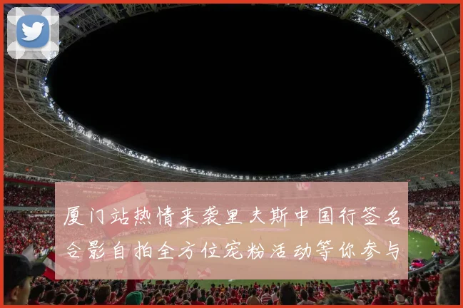 厦门站热情来袭里夫斯中国行签名合影自拍全方位宠粉活动等你参与