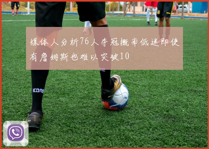 媒体人分析76人夺冠概率低迷即使有詹姆斯也难以突破10