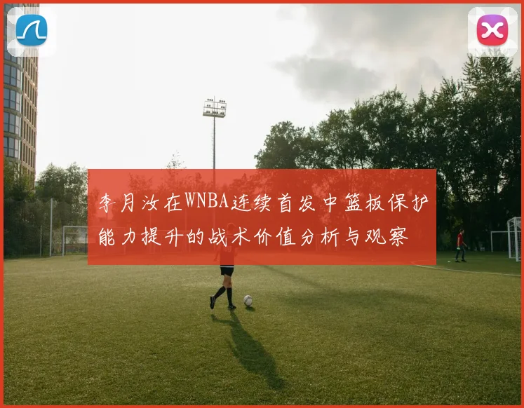 李月汝在WNBA连续首发中篮板保护能力提升的战术价值分析与观察