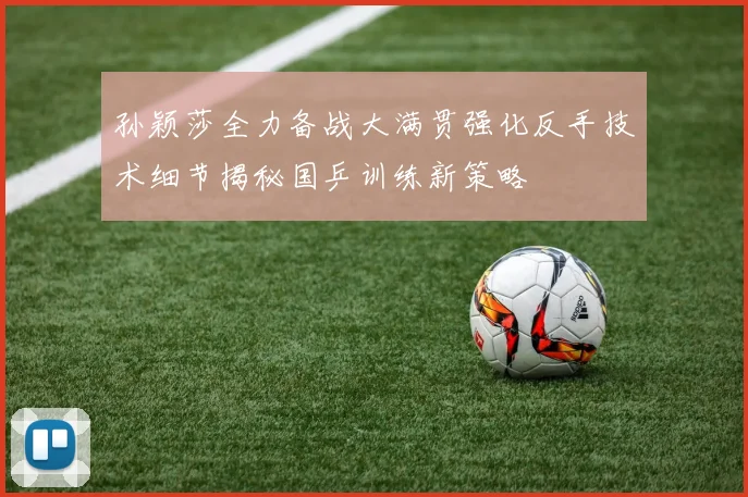 孙颖莎全力备战大满贯强化反手技术细节揭秘国乒训练新策略