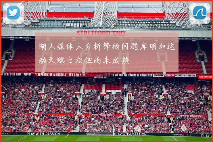 湖人媒体人分析锋线问题库明加运动天赋出众但尚未成熟