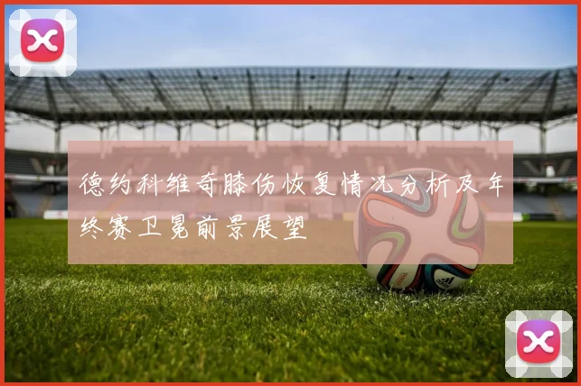德约科维奇膝伤恢复情况分析及年终赛卫冕前景展望