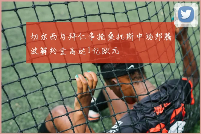 切尔西与拜仁争抢桑托斯中场邦腾波解约金高达1亿欧元