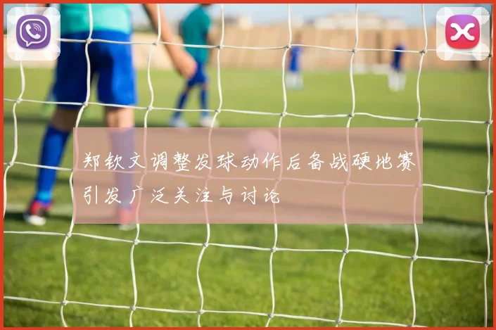 郑钦文调整发球动作后备战硬地赛引发广泛关注与讨论