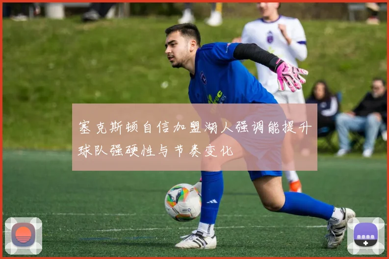 塞克斯顿自信加盟湖人强调能提升球队强硬性与节奏变化