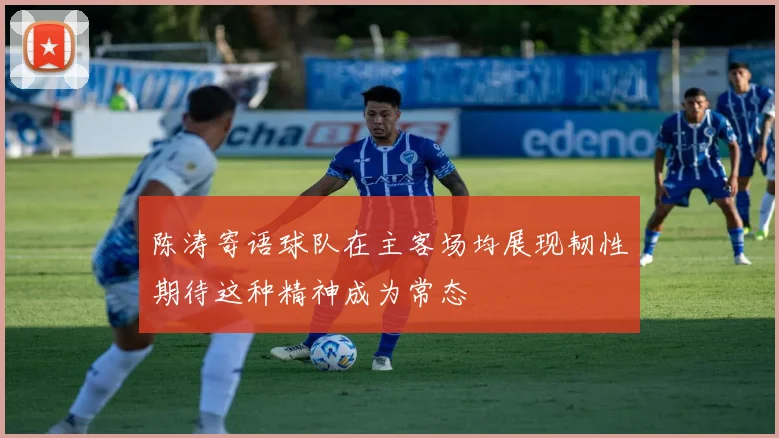 陈涛寄语球队在主客场均展现韧性期待这种精神成为常态