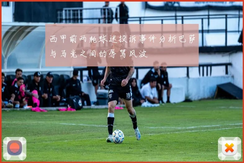 西甲前两轮球迷投诉事件分析巴萨与马竞之间的辱骂风波